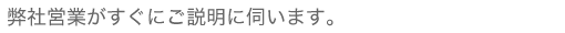 弊社営業がすぐにご説明に伺います。